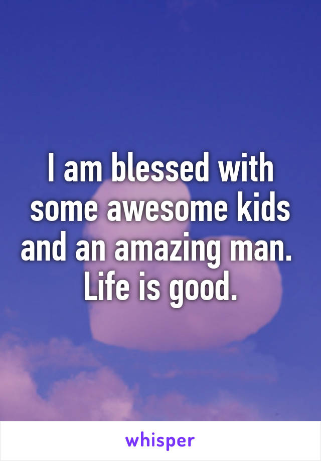 I am blessed with some awesome kids and an amazing man. 
Life is good.