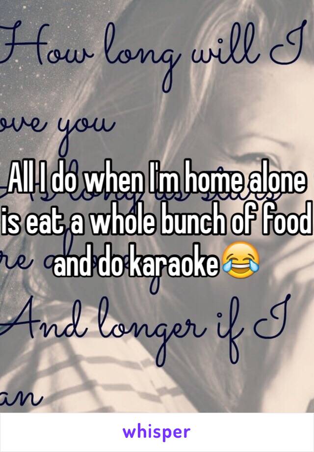 All I do when I'm home alone is eat a whole bunch of food and do karaoke😂 