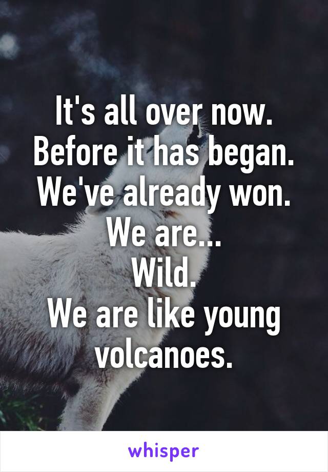 It's all over now.
Before it has began.
We've already won.
We are...
Wild.
We are like young volcanoes.