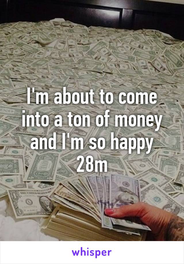 I'm about to come into a ton of money and I'm so happy
28m