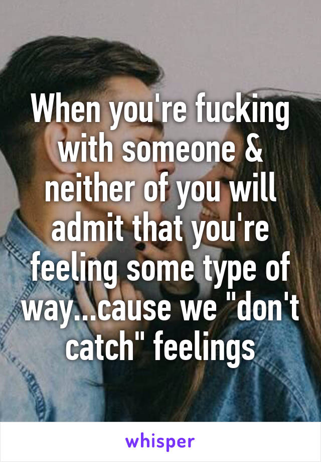 When you're fucking with someone & neither of you will admit that you're feeling some type of way...cause we "don't catch" feelings