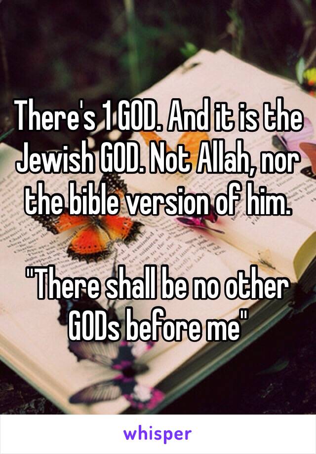 There's 1 GOD. And it is the Jewish GOD. Not Allah, nor the bible version of him.

"There shall be no other GODs before me"