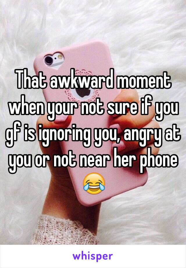 That awkward moment when your not sure if you gf is ignoring you, angry at you or not near her phone 😂