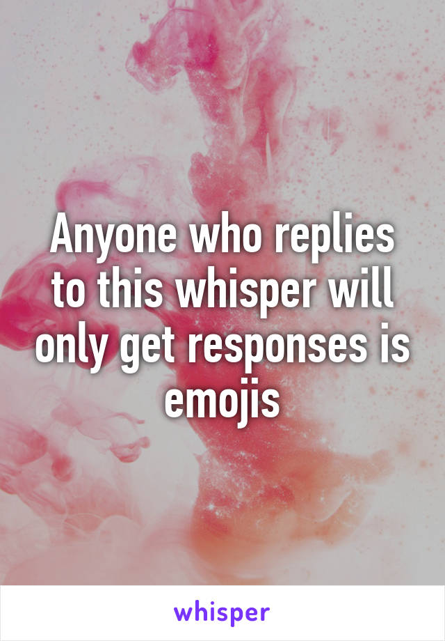 Anyone who replies to this whisper will only get responses is emojis