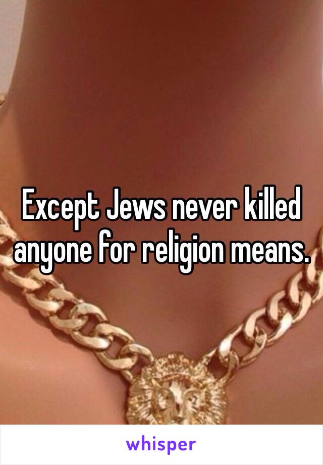 Except Jews never killed anyone for religion means.