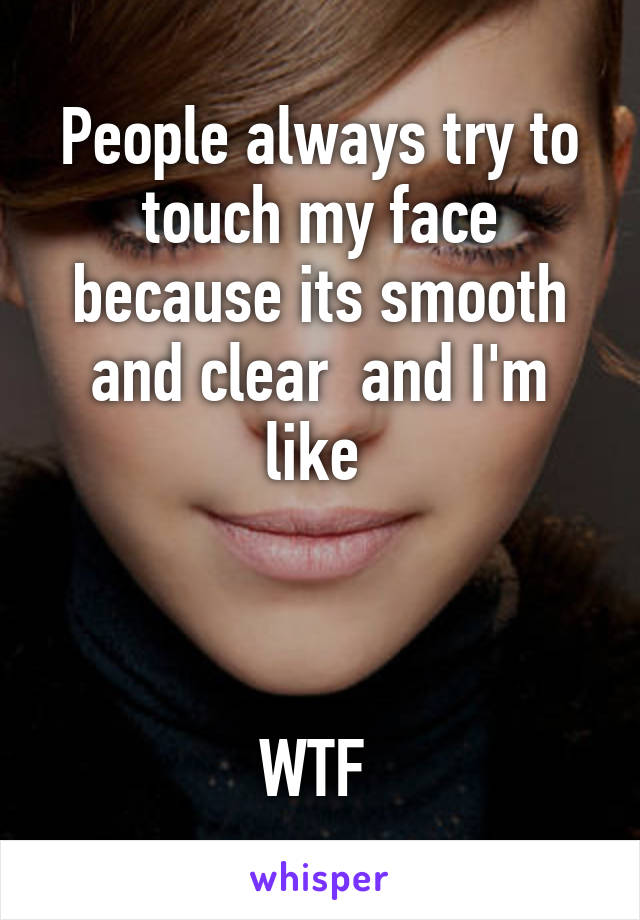 People always try to touch my face because its smooth and clear  and I'm like 



WTF 