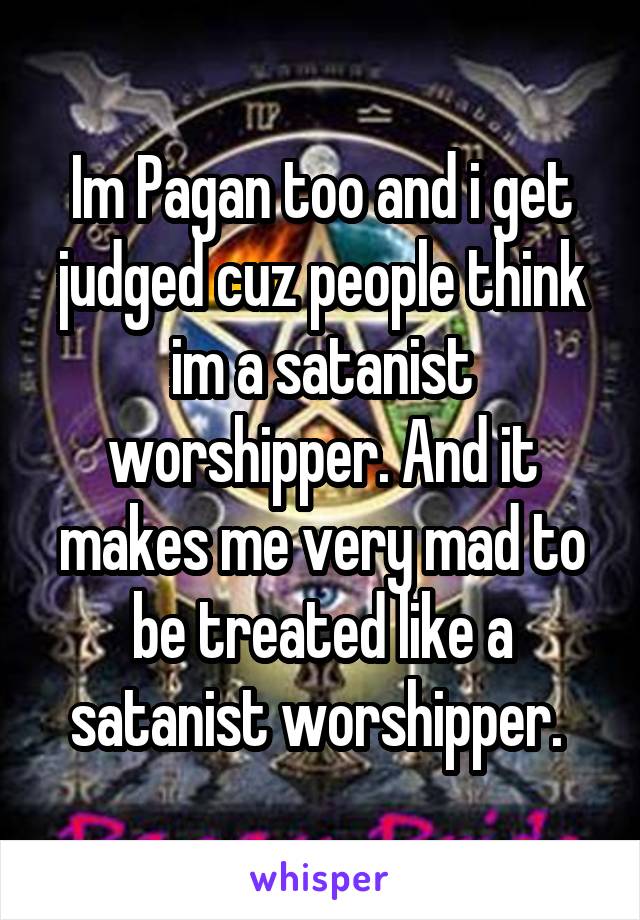 Im Pagan too and i get judged cuz people think im a satanist worshipper. And it makes me very mad to be treated like a satanist worshipper. 