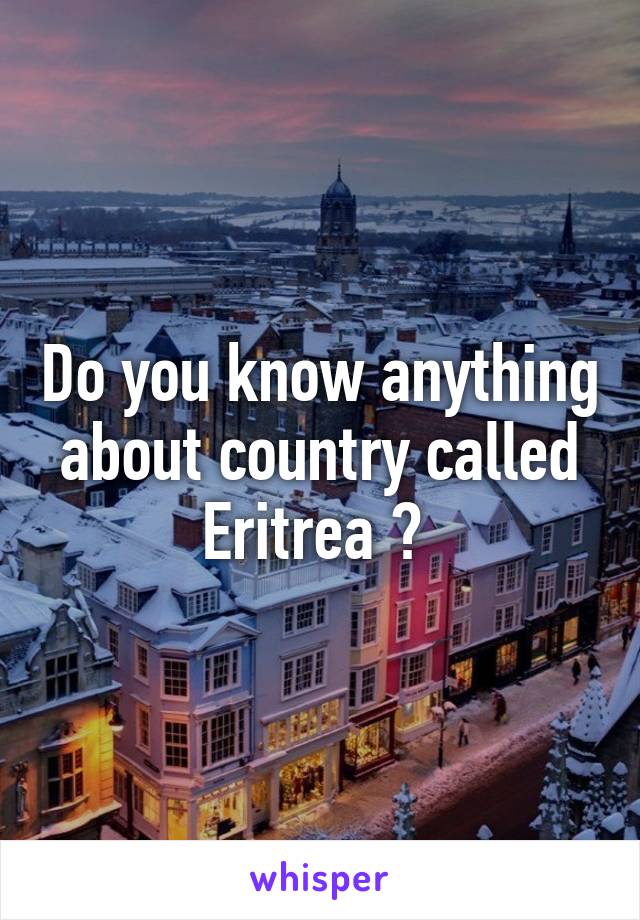 Do you know anything about country called Eritrea ? 