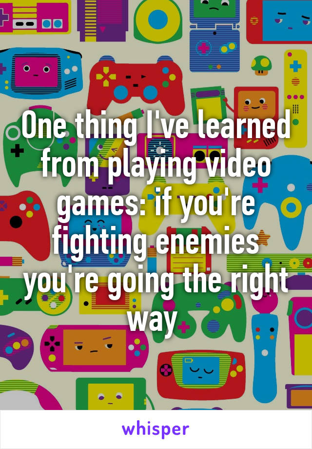 One thing I've learned from playing video games: if you're fighting enemies you're going the right way 