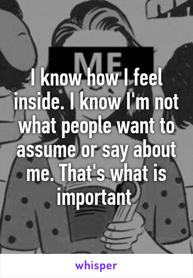 I know how I feel inside. I know I'm not what people want to assume or say about me. That's what is important 