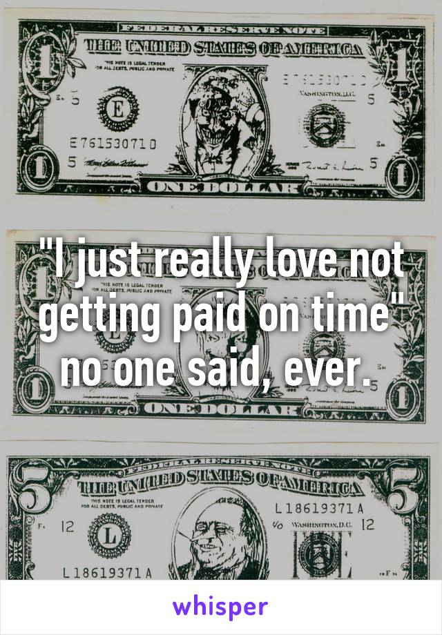 "I just really love not getting paid on time" no one said, ever. 