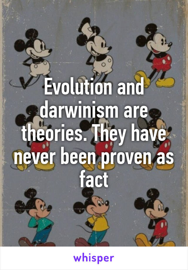 Evolution and darwinism are theories. They have never been proven as fact