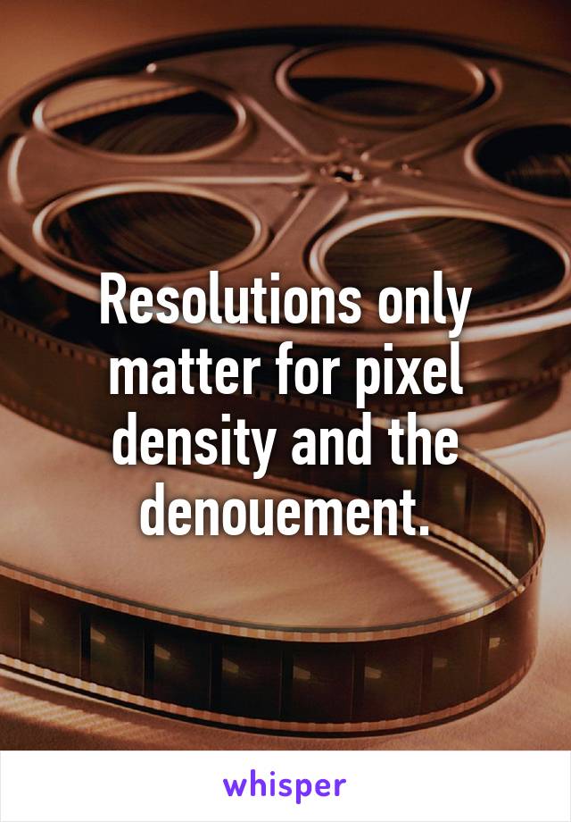 Resolutions only matter for pixel density and the denouement.