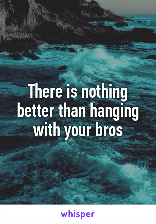 There is nothing better than hanging with your bros