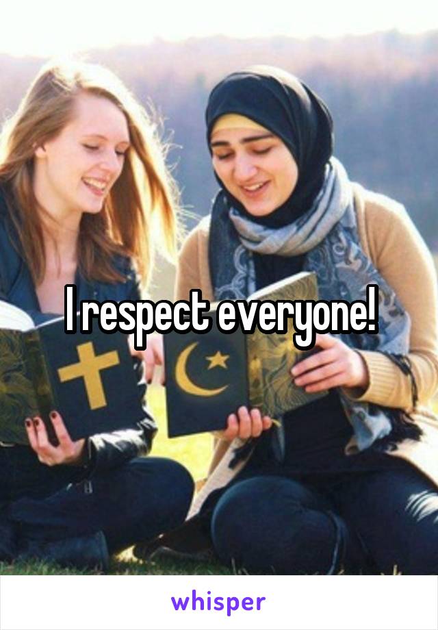 I respect everyone!