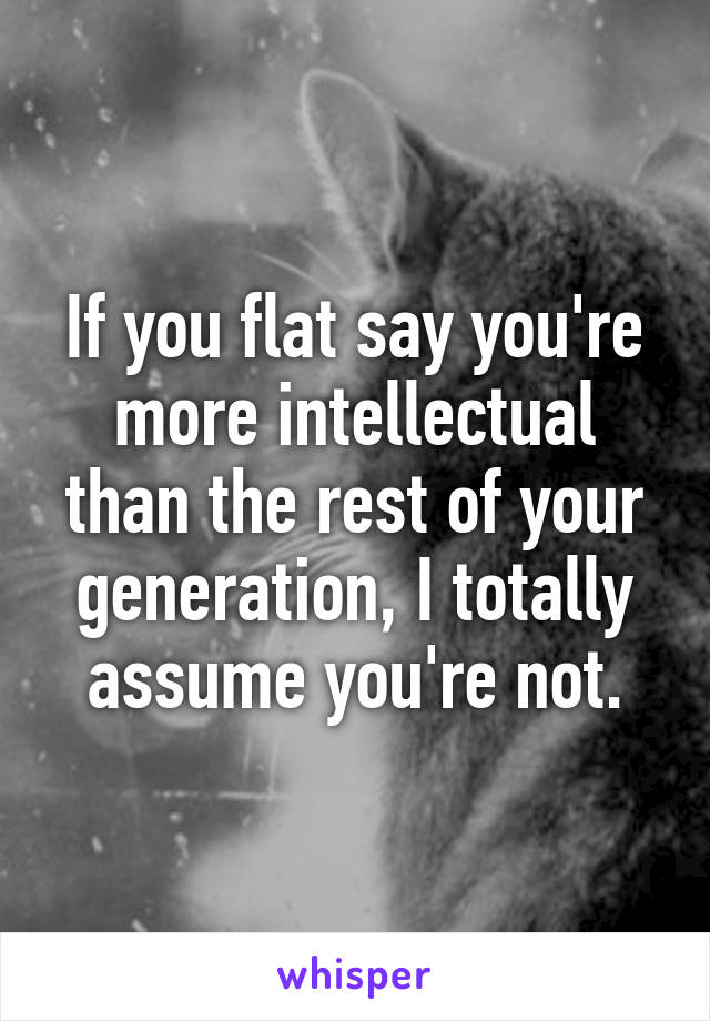 If you flat say you're more intellectual than the rest of your generation, I totally assume you're not.