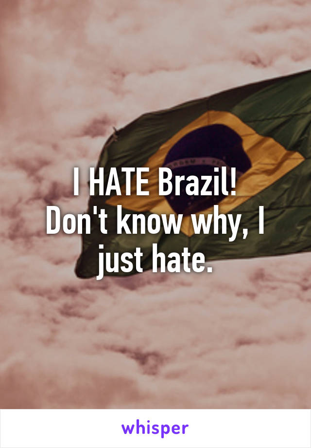 I HATE Brazil!
Don't know why, I just hate.