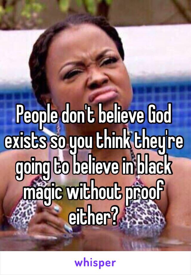 People don't believe God exists so you think they're going to believe in black magic without proof either?