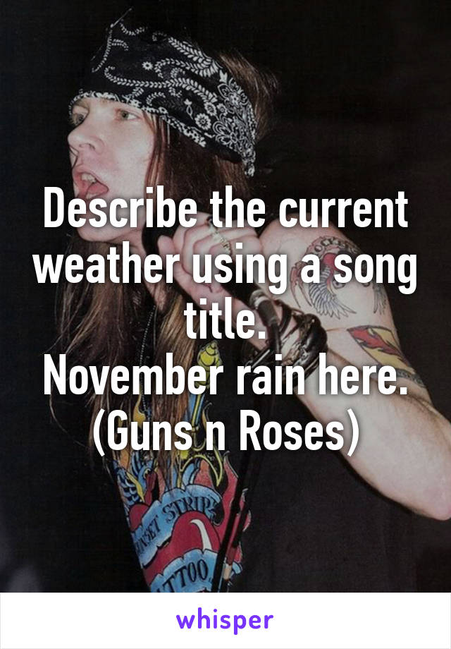 Describe the current weather using a song title.
November rain here.
(Guns n Roses)