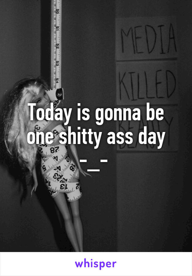 Today is gonna be one shitty ass day -_- 