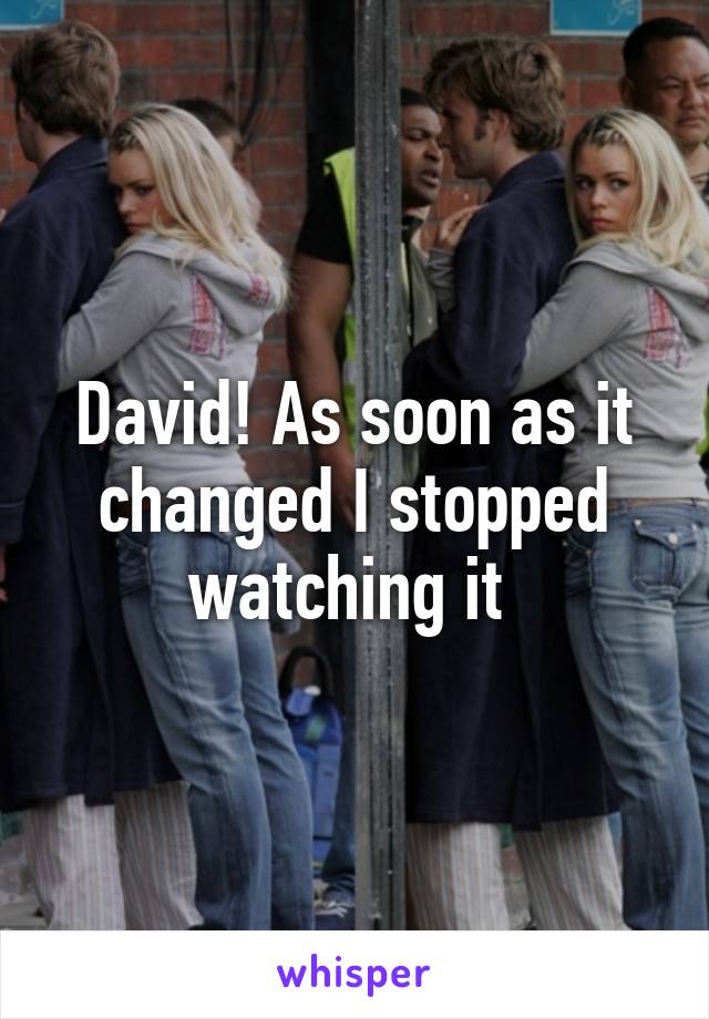 David! As soon as it changed I stopped watching it 