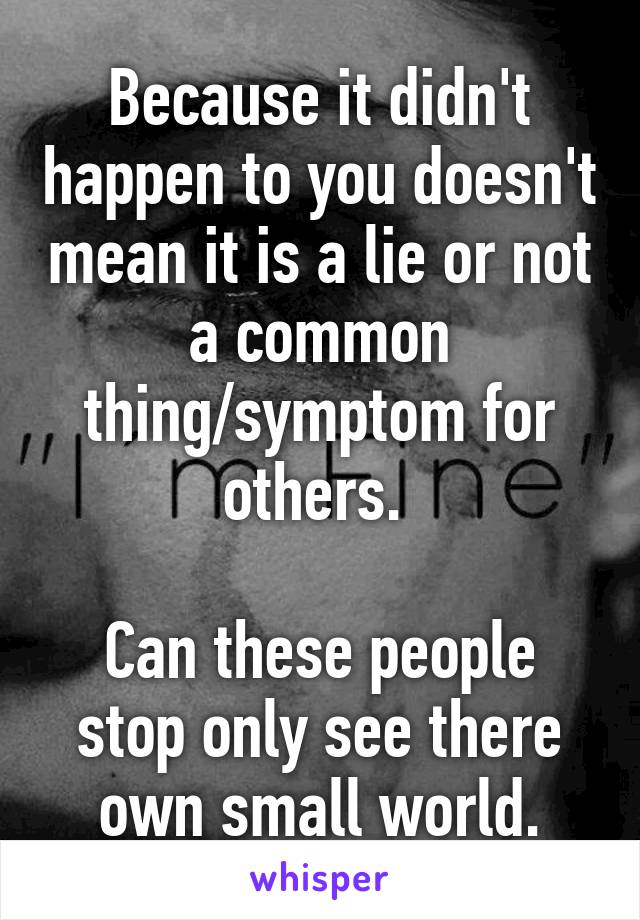 Because it didn't happen to you doesn't mean it is a lie or not a common thing/symptom for others. 

Can these people stop only see there own small world.