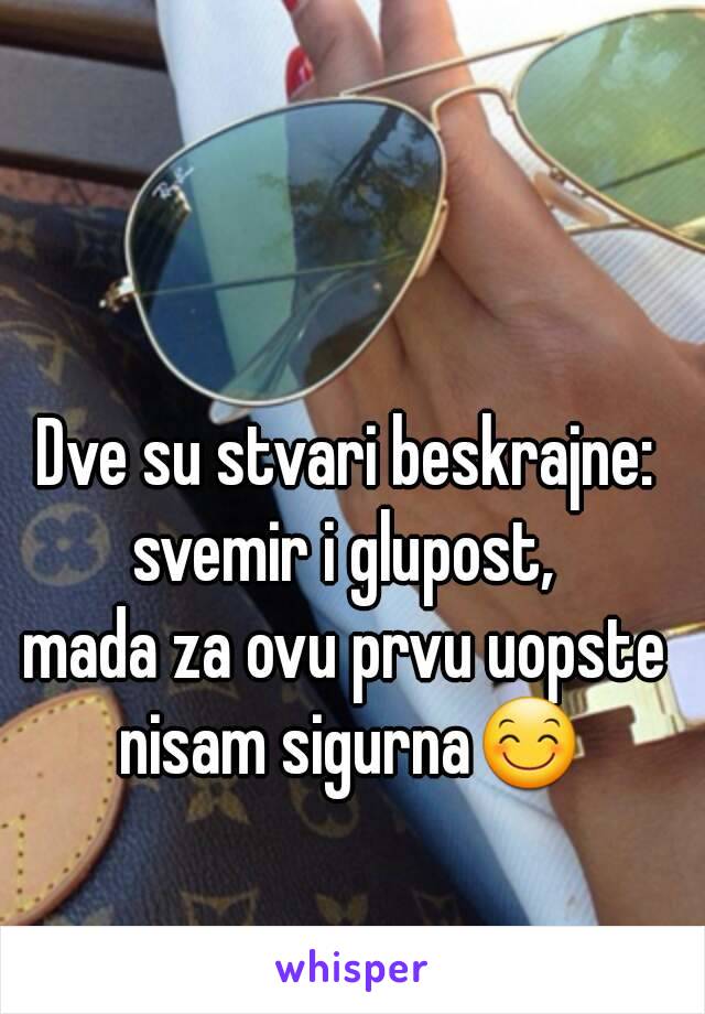 Dve su stvari beskrajne: svemir i glupost, 
mada za ovu prvu uopste nisam sigurna😊