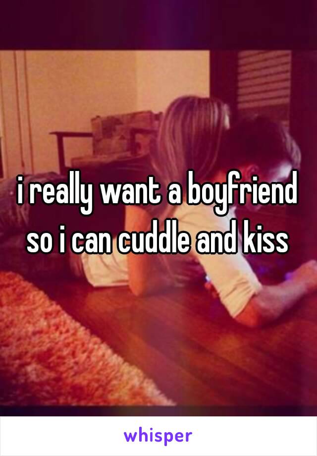 i really want a boyfriend so i can cuddle and kiss 