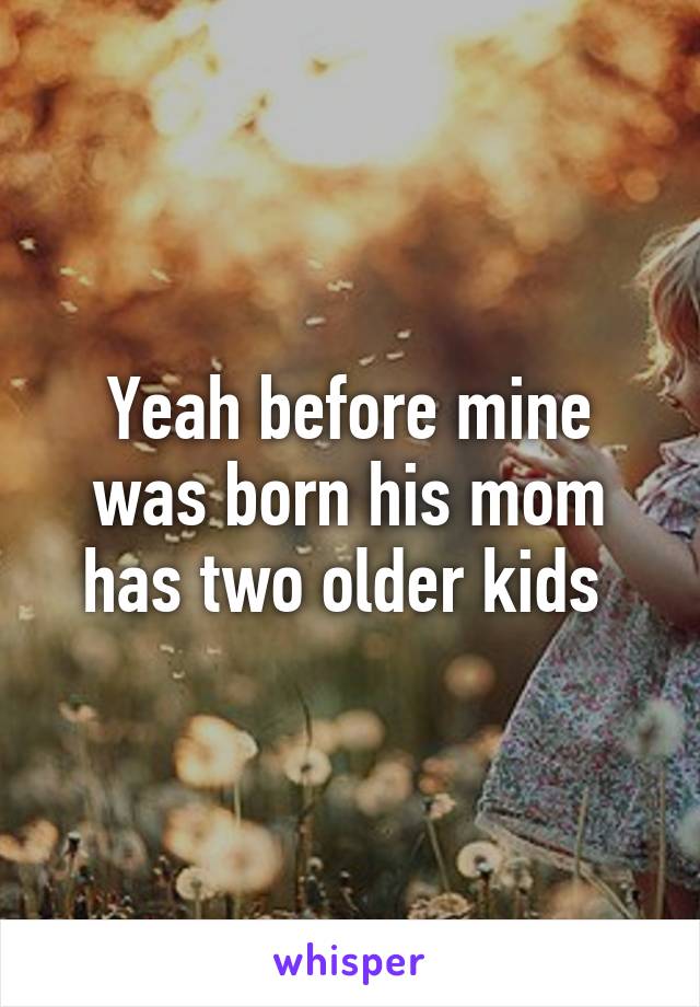 Yeah before mine was born his mom has two older kids 