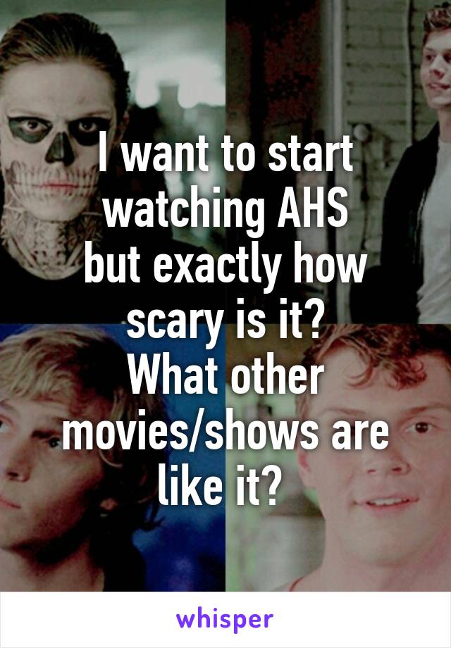 I want to start watching AHS
but exactly how scary is it?
What other movies/shows are like it? 