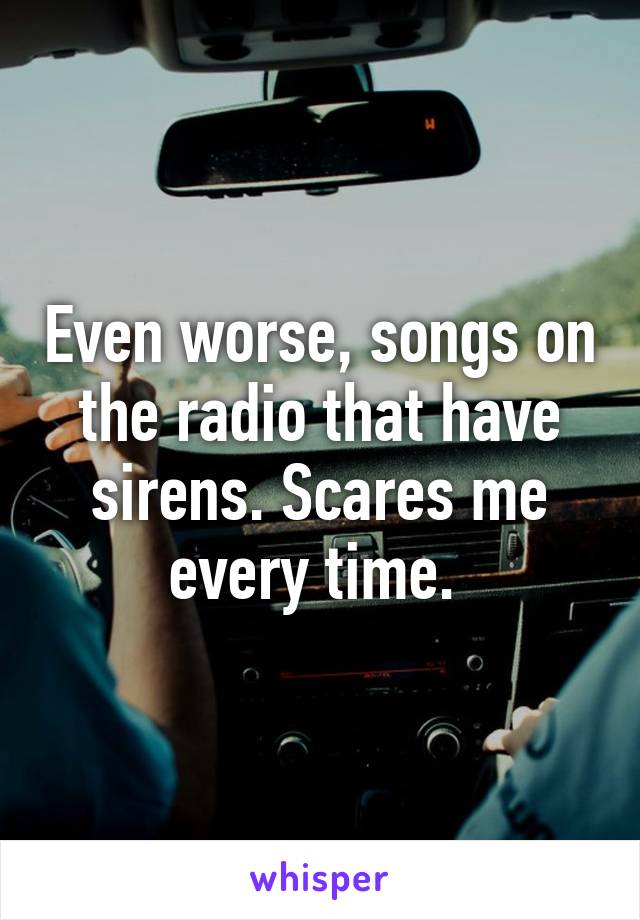 Even worse, songs on the radio that have sirens. Scares me every time. 