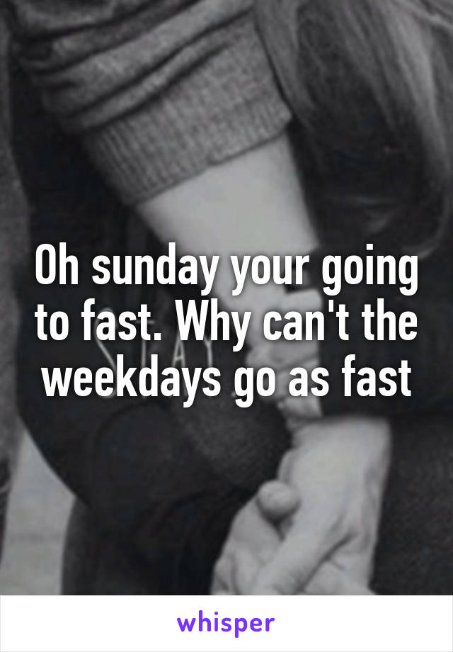 Oh sunday your going to fast. Why can't the weekdays go as fast