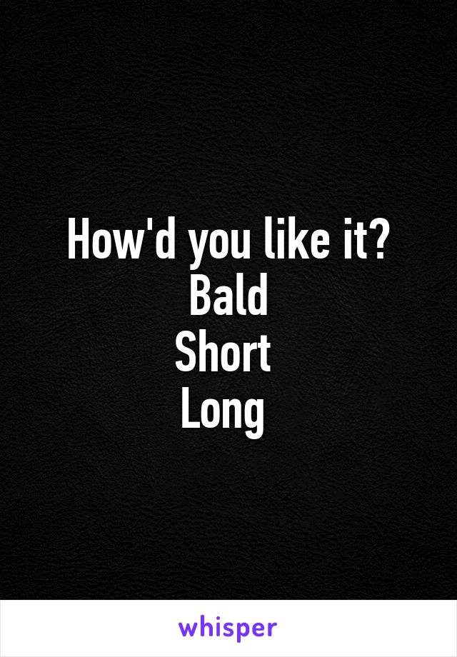 How'd you like it?
Bald
Short 
Long 