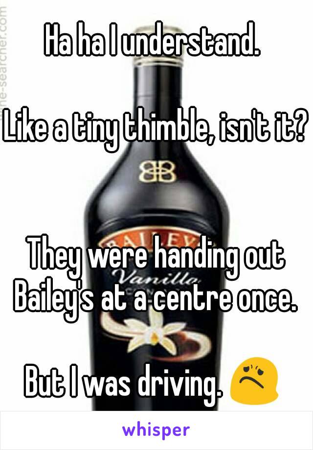 Ha ha I understand. 

Like a tiny thimble, isn't it? 

They were handing out Bailey's at a centre once. 

But I was driving. 😟 