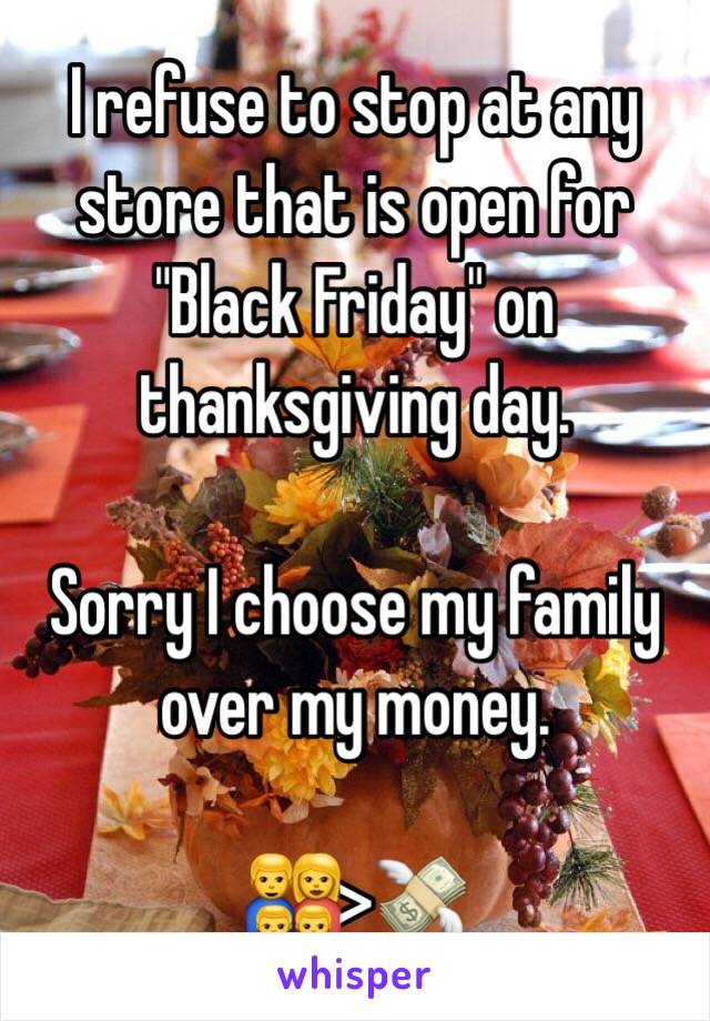 I refuse to stop at any store that is open for "Black Friday" on thanksgiving day. 

Sorry I choose my family over my money. 

👨‍👩‍👦‍👦>💸