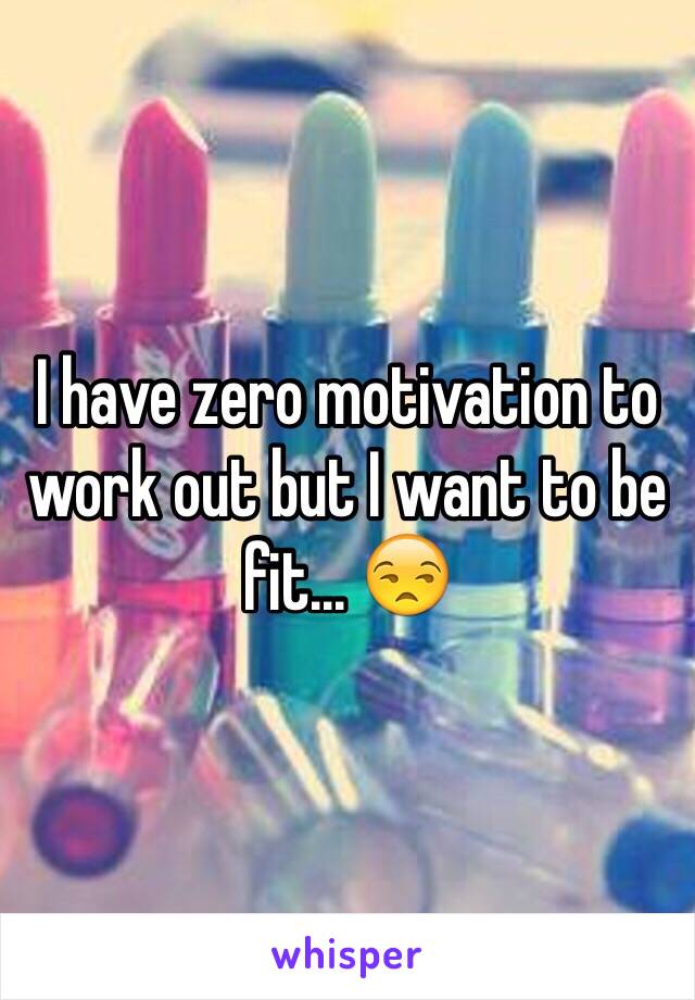 I have zero motivation to work out but I want to be fit... 😒