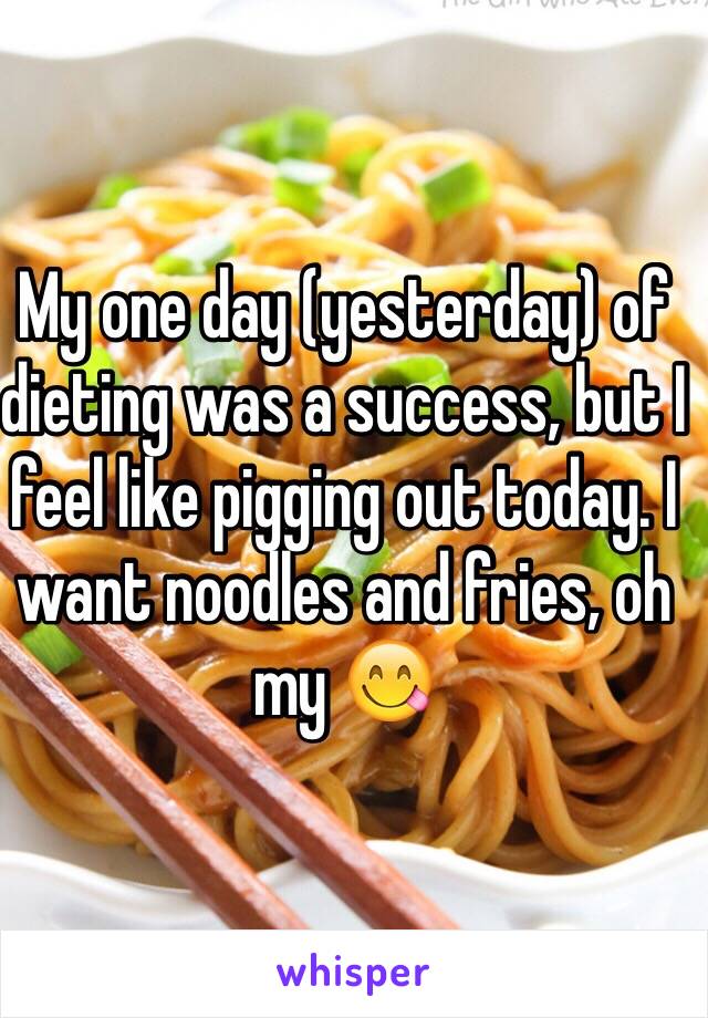 My one day (yesterday) of dieting was a success, but I feel like pigging out today. I want noodles and fries, oh my 😋