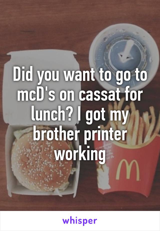 Did you want to go to mcD's on cassat for lunch? I got my brother printer working