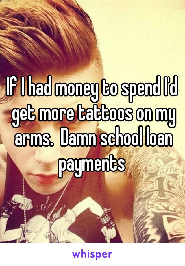 If I had money to spend I'd get more tattoos on my arms.  Damn school loan payments 