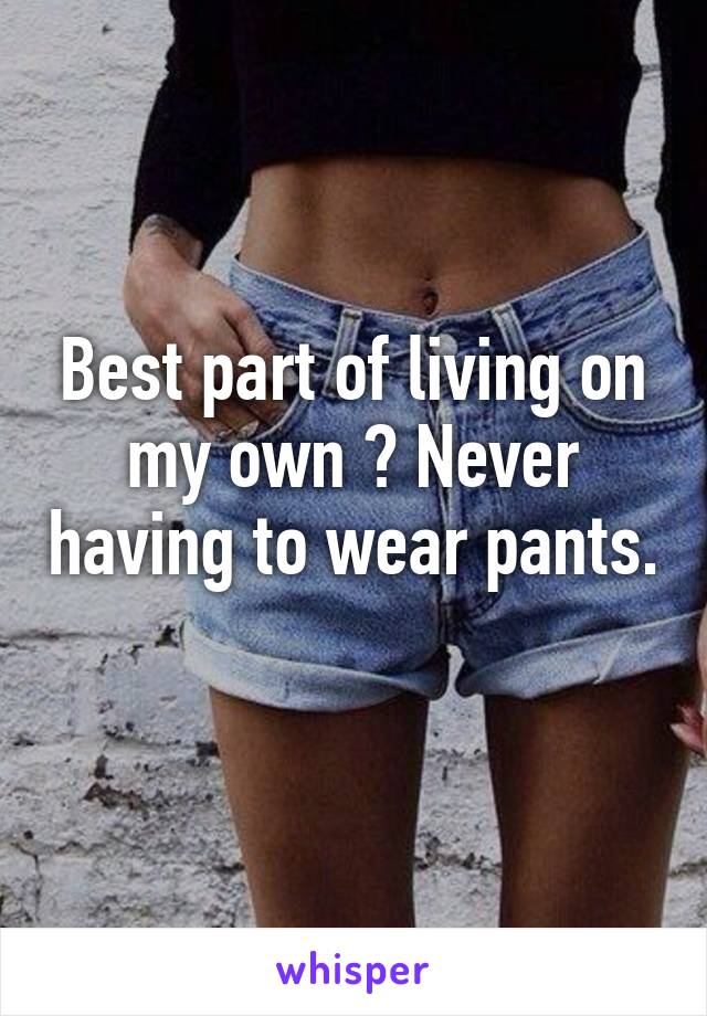 Best part of living on my own ? Never having to wear pants. 