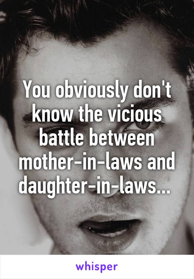 You obviously don't know the vicious battle between mother-in-laws and daughter-in-laws... 