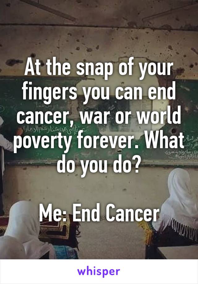 At the snap of your fingers you can end cancer, war or world poverty forever. What do you do?

Me: End Cancer