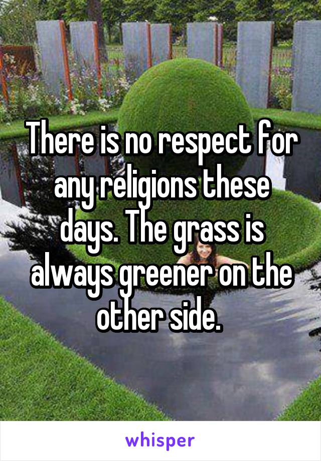 There is no respect for any religions these days. The grass is always greener on the other side. 