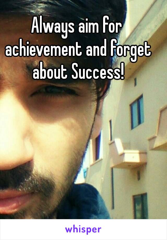 Always aim for achievement and forget about Success!