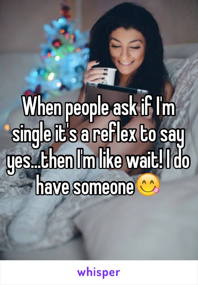 When people ask if I'm single it's a reflex to say yes...then I'm like wait! I do have someone😋