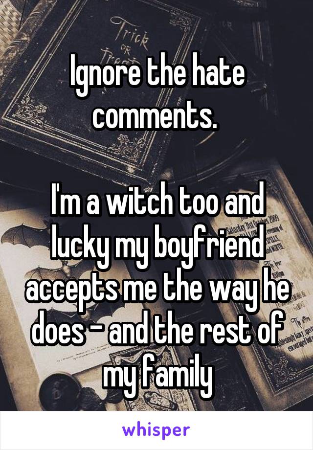 Ignore the hate comments. 

I'm a witch too and lucky my boyfriend accepts me the way he does - and the rest of my family