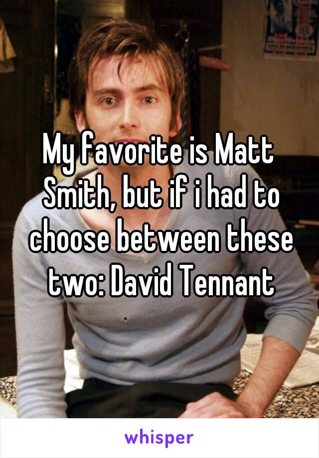 My favorite is Matt Smith, but if i had to choose between these two: David Tennant