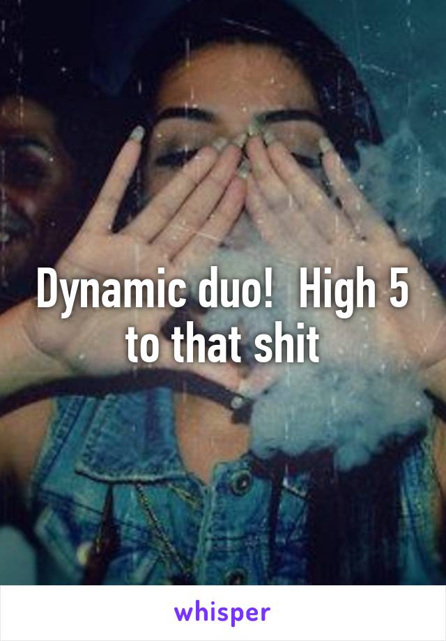 Dynamic duo!  High 5 to that shit