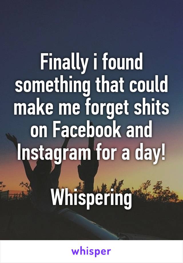 Finally i found something that could make me forget shits on Facebook and Instagram for a day!

Whispering