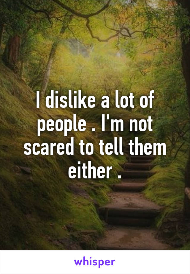 I dislike a lot of people . I'm not scared to tell them either .